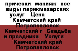 прически, макияж, все виды парикмахерских услуг › Цена ­ 3 000 - Камчатский край, Петропавловск-Камчатский г. Свадьба и праздники » Услуги   . Камчатский край,Петропавловск-Камчатский г.